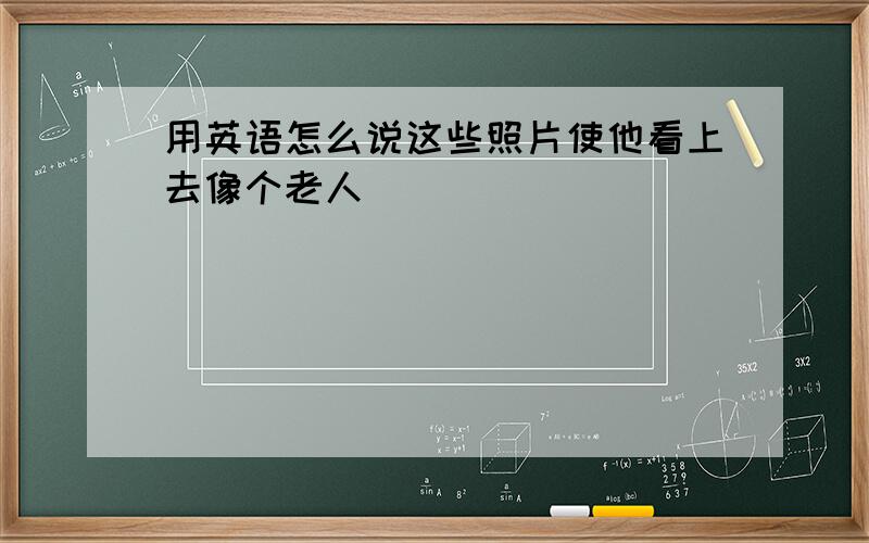 用英语怎么说这些照片使他看上去像个老人