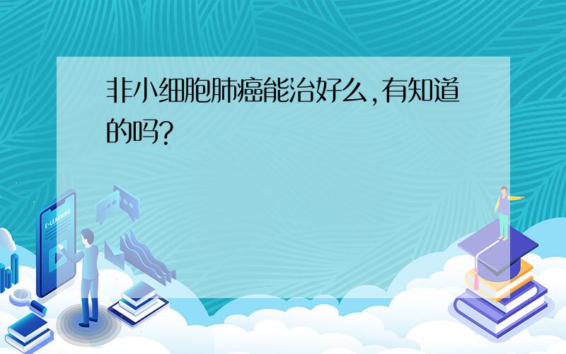 非小细胞肺癌能治好么,有知道的吗?