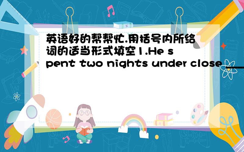 英语好的帮帮忙.用括号内所给词的适当形式填空1.He spent two nights under close ____