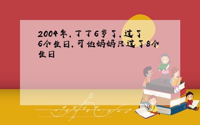 2004年，丁丁6岁了，过了6个生日，可他妈妈只过了8个生日