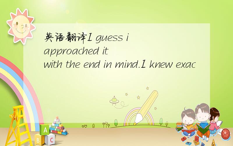 英语翻译I guess i approached it with the end in mind.I knew exac