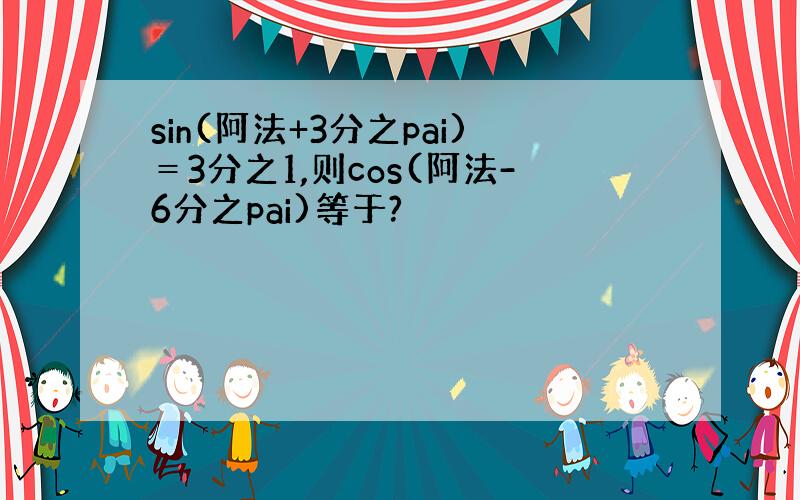 sin(阿法+3分之pai)＝3分之1,则cos(阿法-6分之pai)等于?