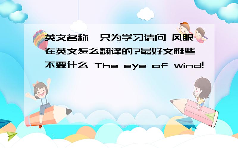 英文名称,只为学习请问 风眼在英文怎么翻译的?最好文雅些不要什么 The eye of wind!