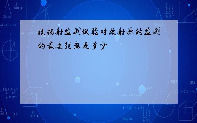 核辐射监测仪器对放射源的监测的最远距离是多少