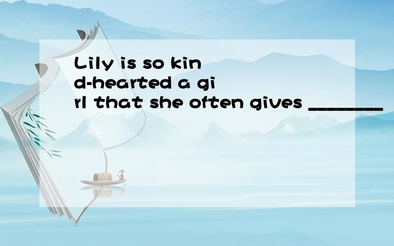 Lily is so kind-hearted a girl that she often gives ________