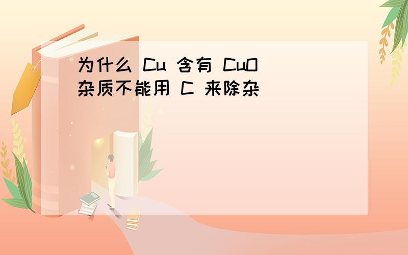 为什么 Cu 含有 CuO 杂质不能用 C 来除杂