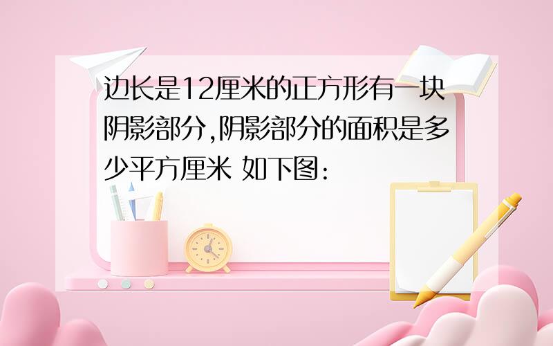 边长是12厘米的正方形有一块阴影部分,阴影部分的面积是多少平方厘米 如下图: