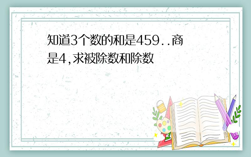 知道3个数的和是459..商是4,求被除数和除数