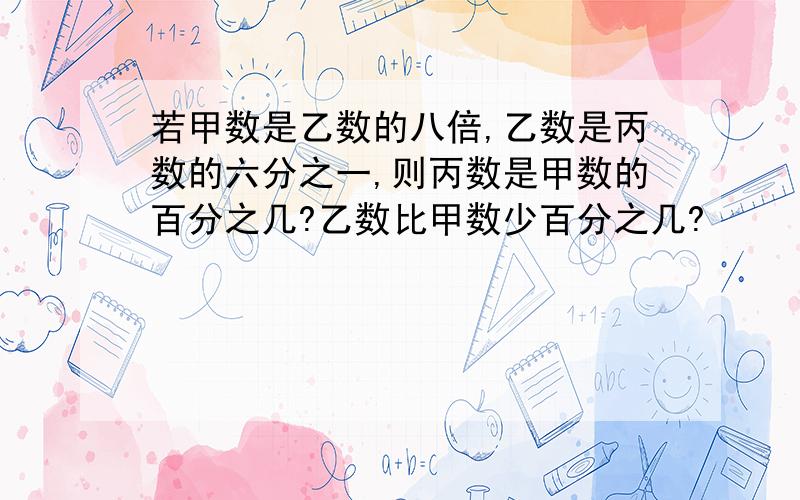 若甲数是乙数的八倍,乙数是丙数的六分之一,则丙数是甲数的百分之几?乙数比甲数少百分之几?