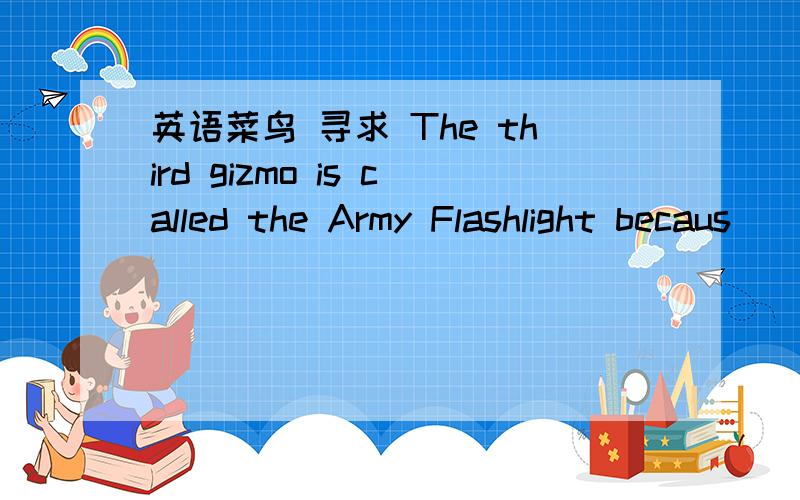 英语菜鸟 寻求 The third gizmo is called the Army Flashlight becaus