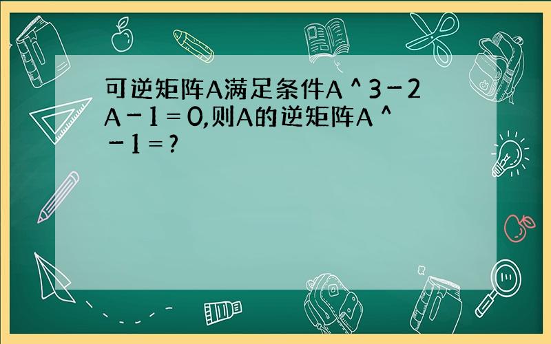 可逆矩阵A满足条件A＾3－2A－1＝0,则A的逆矩阵A＾－1＝?