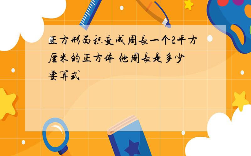 正方形面积变成周长一个2平方厘米的正方体 他周长是多少 要算式