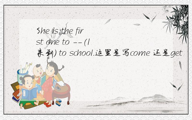 She is the first one to --(l来到) to school.这里是写come 还是get