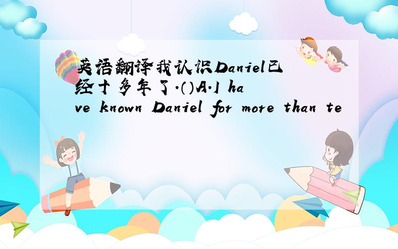 英语翻译我认识Daniel已经十多年了.（）A.I have known Daniel for more than te