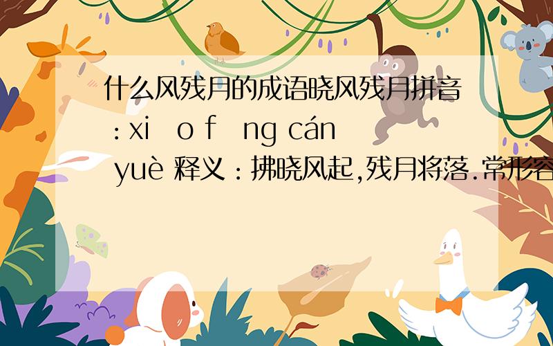 什么风残月的成语晓风残月拼音：xiǎo fēng cán yuè 释义：拂晓风起,残月将落.常形容冷落凄凉的意境.也指歌