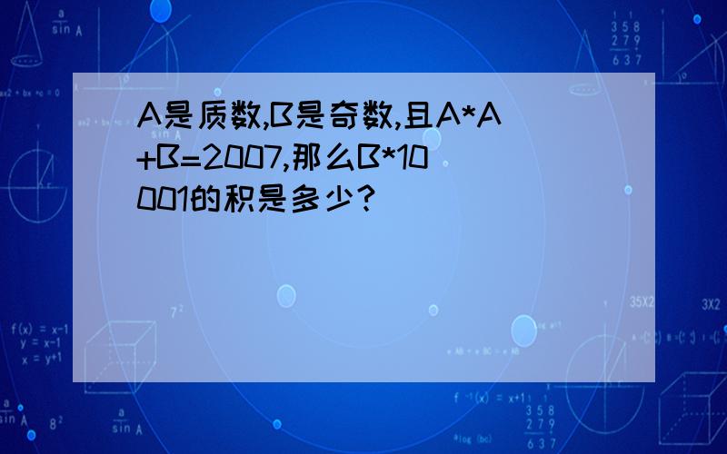 A是质数,B是奇数,且A*A+B=2007,那么B*10001的积是多少?