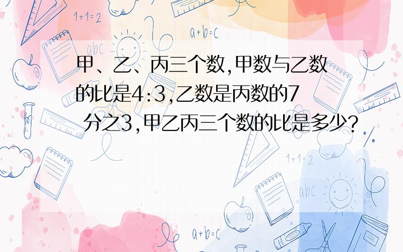 甲、乙、丙三个数,甲数与乙数的比是4:3,乙数是丙数的7 分之3,甲乙丙三个数的比是多少?