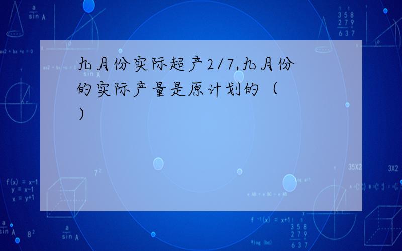 九月份实际超产2/7,九月份的实际产量是原计划的（　　　）