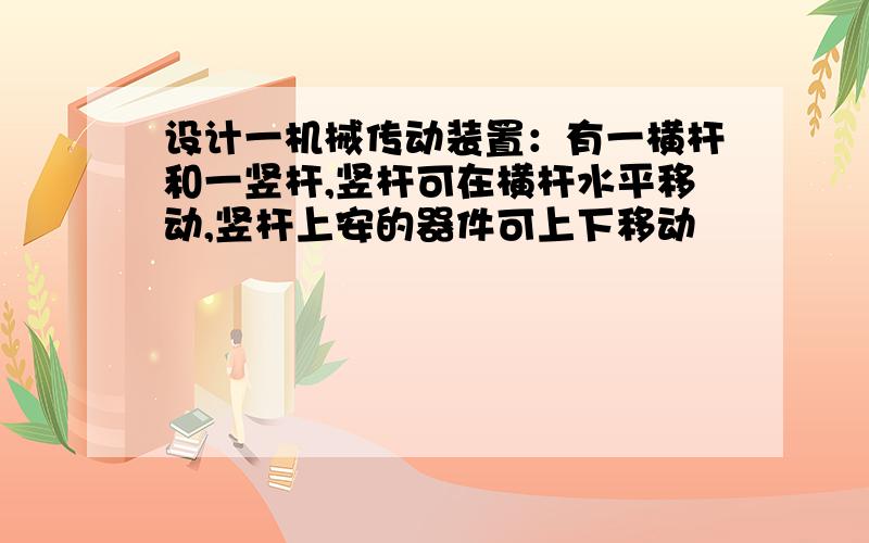 设计一机械传动装置：有一横杆和一竖杆,竖杆可在横杆水平移动,竖杆上安的器件可上下移动