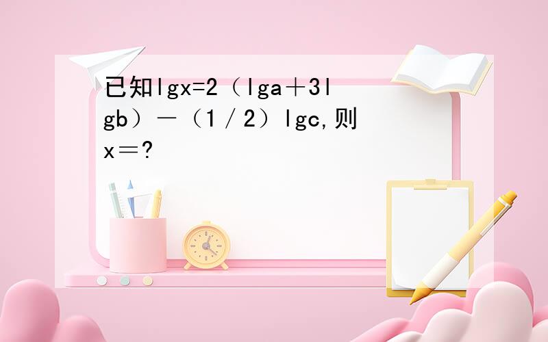 已知lgx=2（lga＋3lgb）－（1／2）lgc,则x＝?