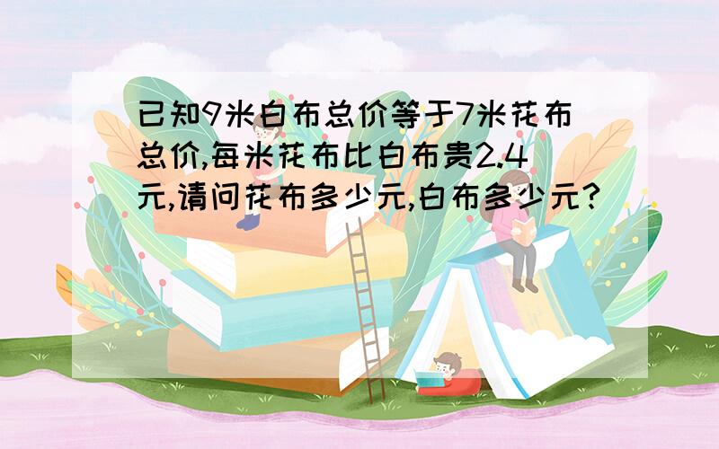 已知9米白布总价等于7米花布总价,每米花布比白布贵2.4元,请问花布多少元,白布多少元?