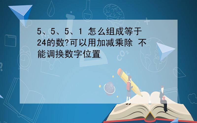 5、5、5、1 怎么组成等于24的数?可以用加减乘除 不能调换数字位置