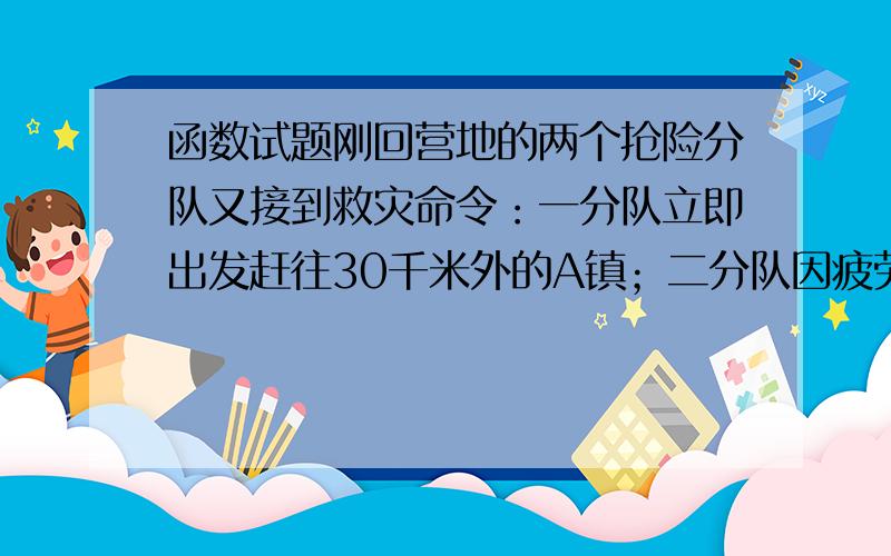 函数试题刚回营地的两个抢险分队又接到救灾命令：一分队立即出发赶往30千米外的A镇；二分队因疲劳可在营地休息a（0≤a≤3