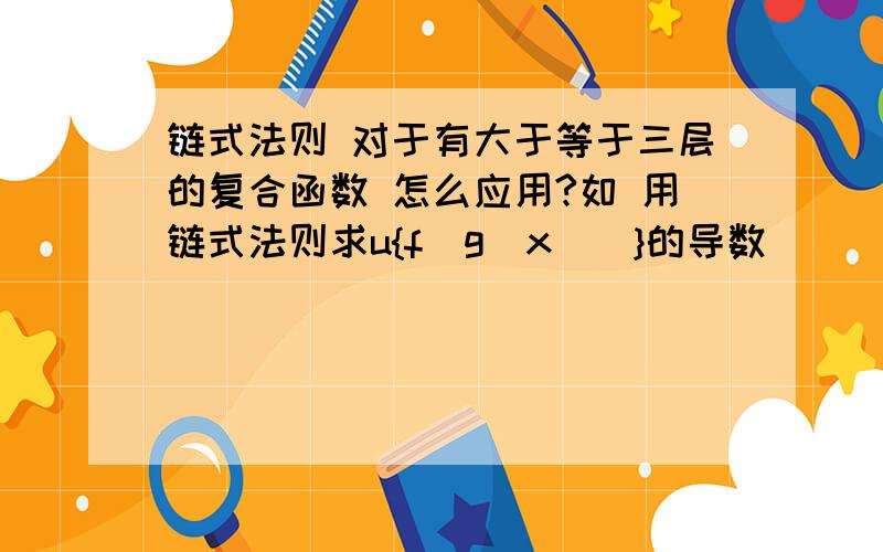 链式法则 对于有大于等于三层的复合函数 怎么应用?如 用链式法则求u{f[g(x)]}的导数