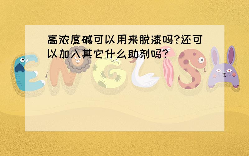 高浓度碱可以用来脱漆吗?还可以加入其它什么助剂吗?