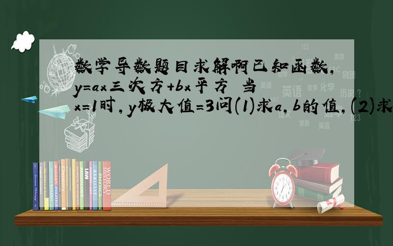 数学导数题目求解啊已知函数,y=ax三次方+bx平方 当x=1时,y极大值=3问(1)求a,b的值,(2)求函数y的极小