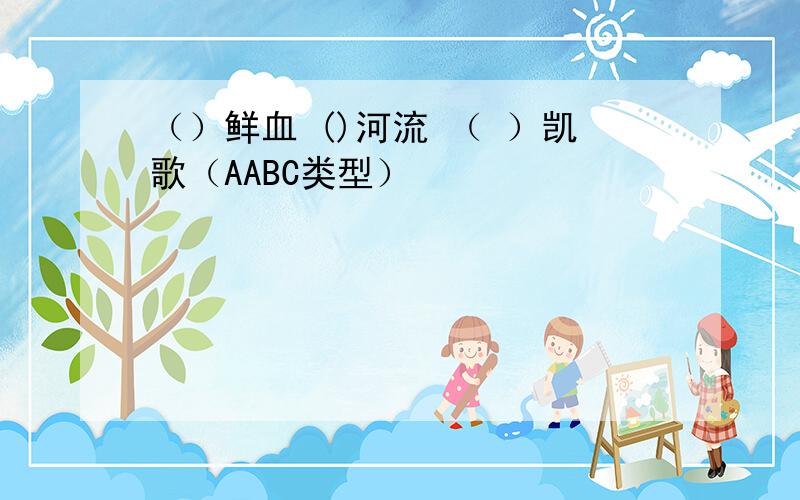 （）鲜血 ()河流 （ ）凯歌（AABC类型）