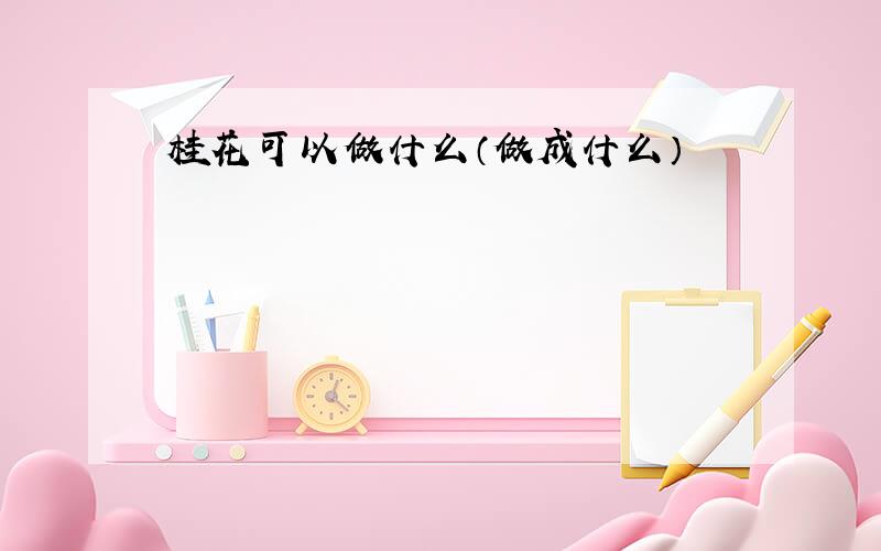 桂花可以做什么（做成什么）