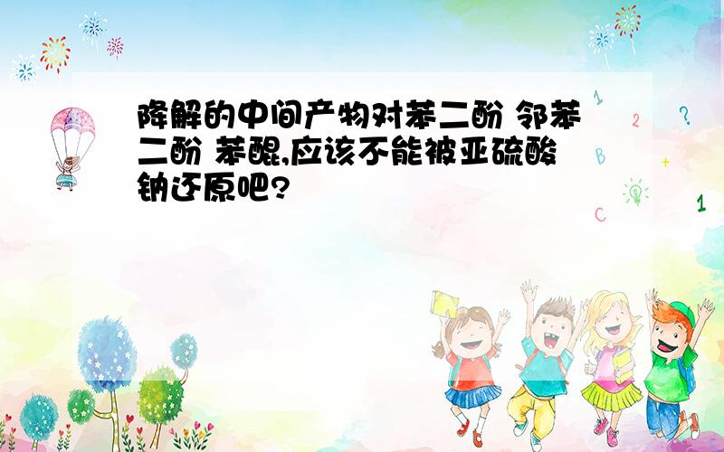 降解的中间产物对苯二酚 邻苯二酚 苯醌,应该不能被亚硫酸钠还原吧?