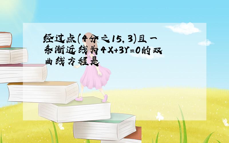 经过点(4分之15,3)且一条渐近线为4X+3Y=0的双曲线方程是