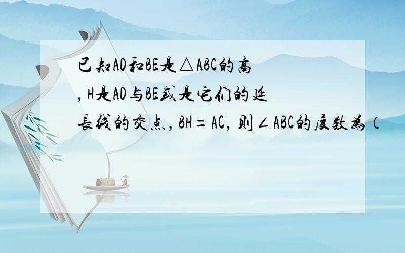 已知AD和BE是△ABC的高，H是AD与BE或是它们的延长线的交点，BH=AC，则∠ABC的度数为（　　）