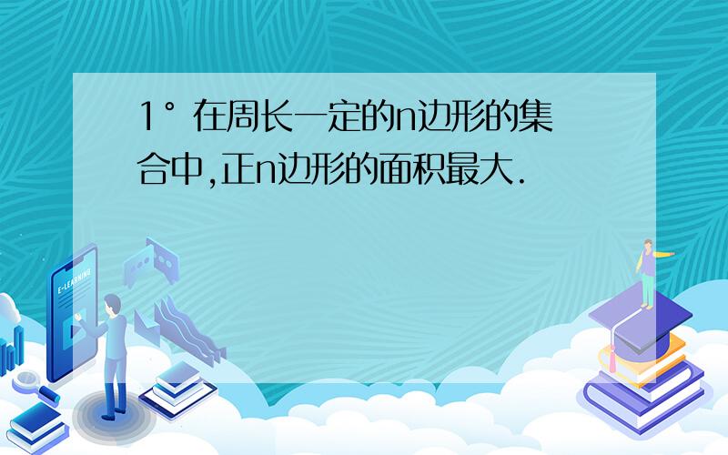 1° 在周长一定的n边形的集合中,正n边形的面积最大.