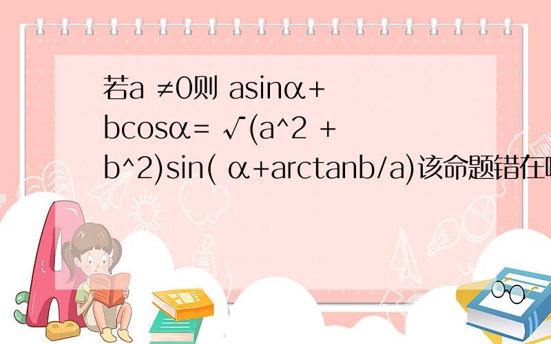 若a ≠0则 asinα+ bcosα= √(a^2 +b^2)sin( α+arctanb/a)该命题错在哪