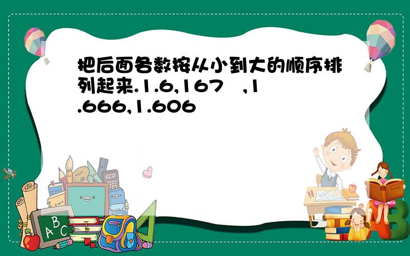 把后面各数按从小到大的顺序排列起来.1.6,167﹪,1.666,1.606