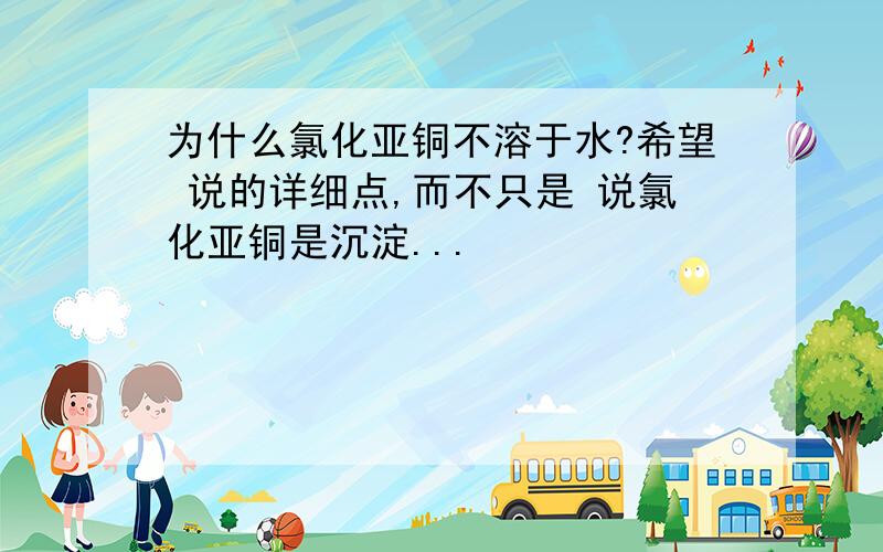 为什么氯化亚铜不溶于水?希望 说的详细点,而不只是 说氯化亚铜是沉淀...