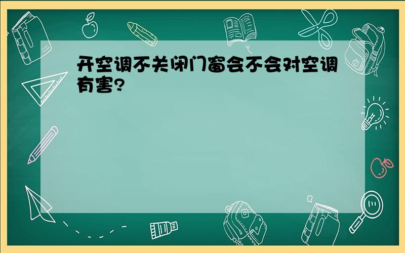 开空调不关闭门窗会不会对空调有害?