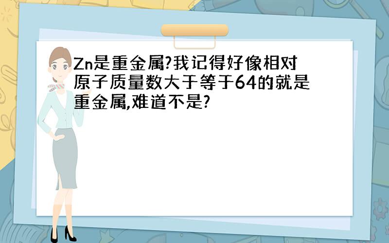 Zn是重金属?我记得好像相对原子质量数大于等于64的就是重金属,难道不是?