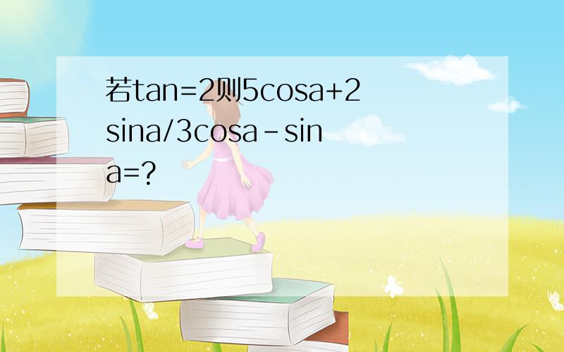 若tan=2则5cosa+2sina/3cosa-sina=?