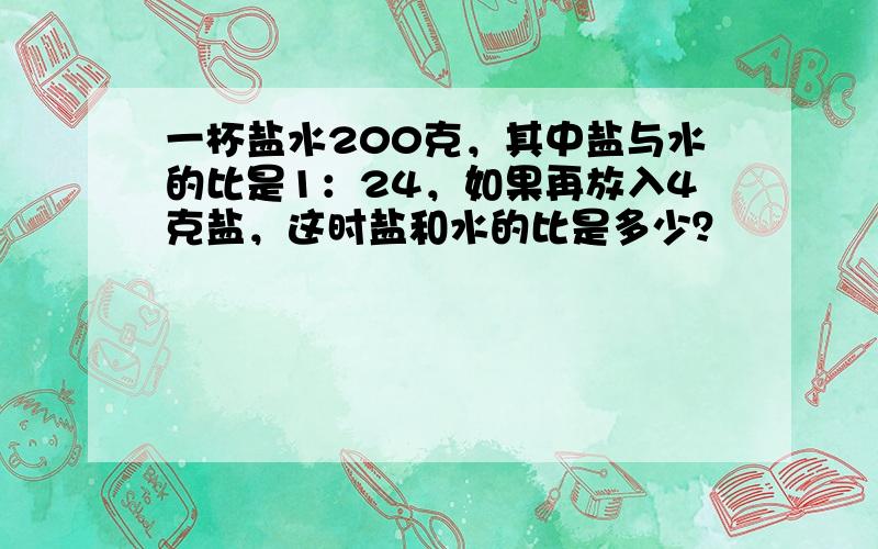 一杯盐水200克，其中盐与水的比是1：24，如果再放入4克盐，这时盐和水的比是多少？