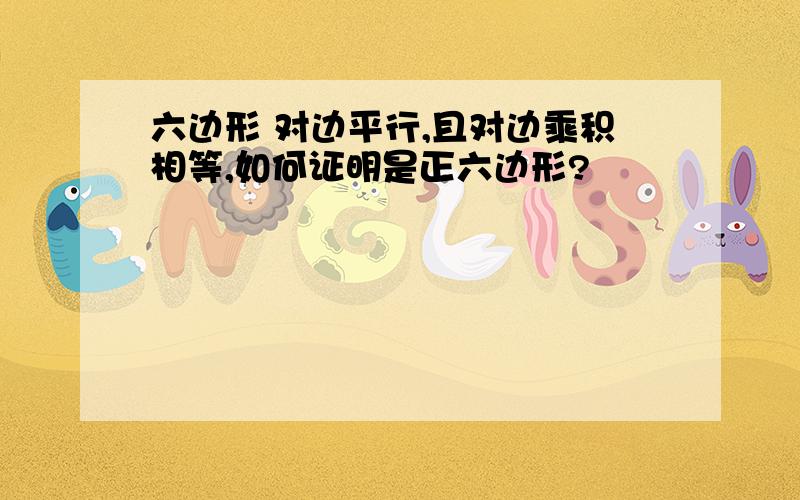 六边形 对边平行,且对边乘积相等,如何证明是正六边形?