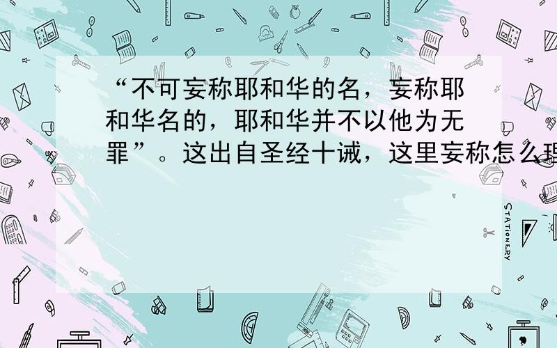 “不可妄称耶和华的名，妄称耶和华名的，耶和华并不以他为无罪”。这出自圣经十诫，这里妄称怎么理解？