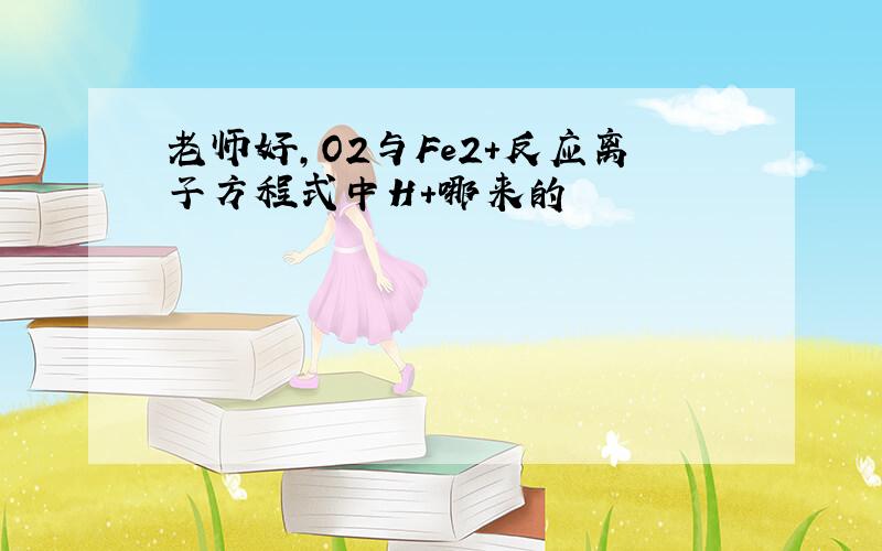 老师好,O2与Fe2+反应离子方程式中H+哪来的