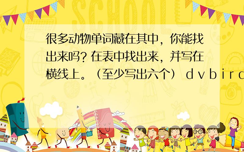 很多动物单词藏在其中，你能找出来吗？在表中找出来，并写在横线上。（至少写出六个） d v b i r d o g c o