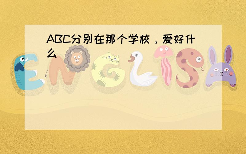 ABC分别在那个学校，爱好什么