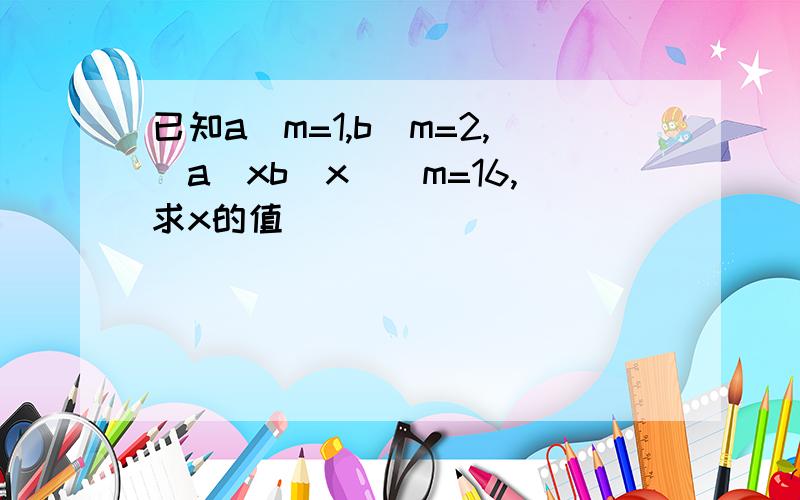 已知a^m=1,b^m=2,(a^xb^x)^m=16,求x的值