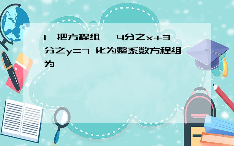 1、把方程组 ｛4分之x+3分之y=7 化为整系数方程组为